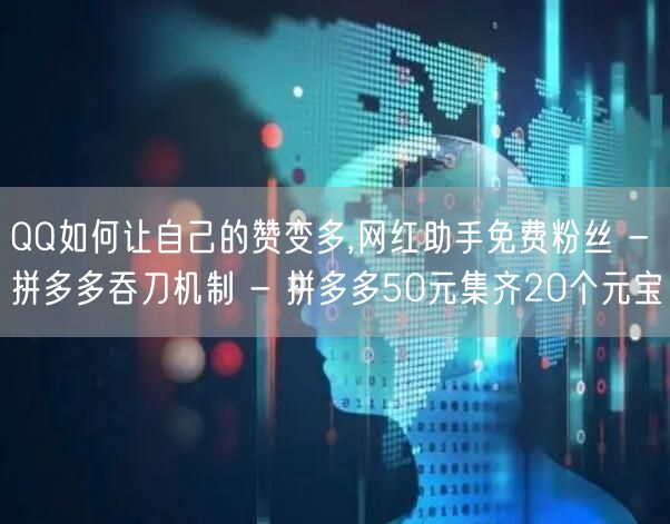 QQ如何让自己的赞变多,网红助手免费粉丝 - 拼多多吞刀机制 - 拼多多50元集